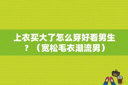 上衣买大了怎么穿好看男生？（宽松毛衣潮流男）