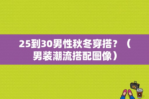 25到30男性秋冬穿搭？（男装潮流搭配图像）