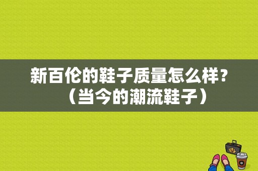 新百伦的鞋子质量怎么样？（当今的潮流鞋子）