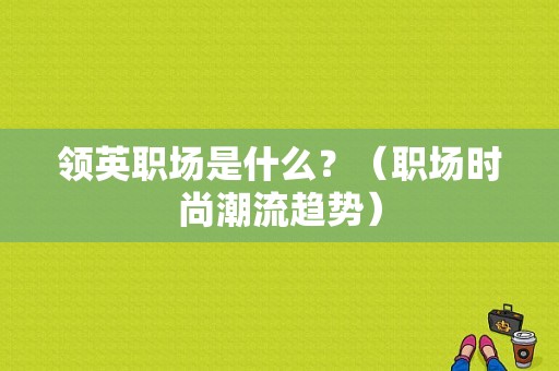 领英职场是什么？（职场时尚潮流趋势）