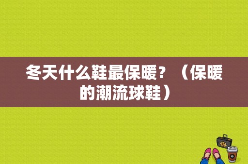 冬天什么鞋最保暖？（保暖的潮流球鞋）