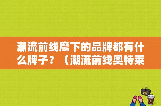 潮流前线麾下的品牌都有什么牌子？（潮流前线奥特莱斯）