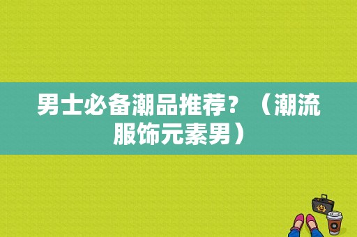 男士必备潮品推荐？（潮流服饰元素男）