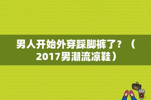 男人开始外穿踩脚裤了？（2017男潮流凉鞋）