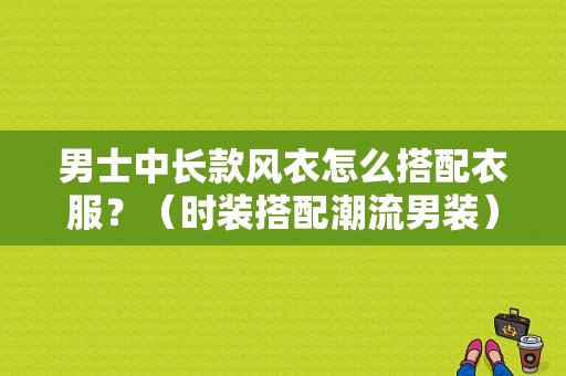 男士中长款风衣怎么搭配衣服？（时装搭配潮流男装）