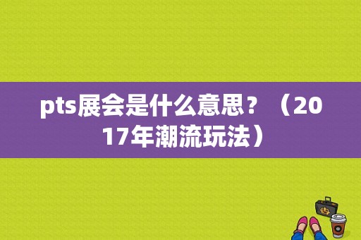 pts展会是什么意思？（2017年潮流玩法）