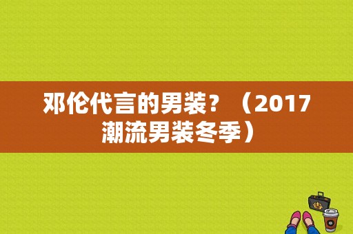 邓伦代言的男装？（2017潮流男装冬季）