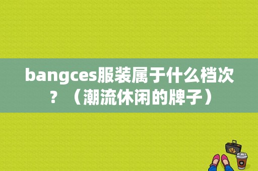 bangces服装属于什么档次？（潮流休闲的牌子）