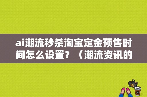 ai潮流秒杀淘宝定金预售时间怎么设置？（潮流资讯的网站）