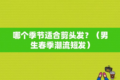 哪个季节适合剪头发？（男生春季潮流短发）