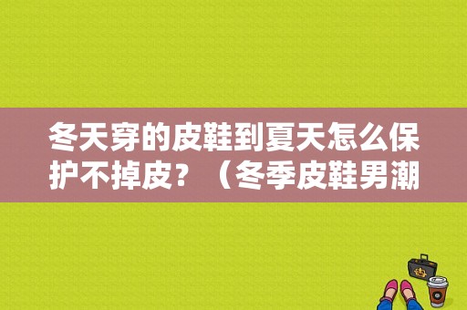 冬天穿的皮鞋到夏天怎么保护不掉皮？（冬季皮鞋男潮流）