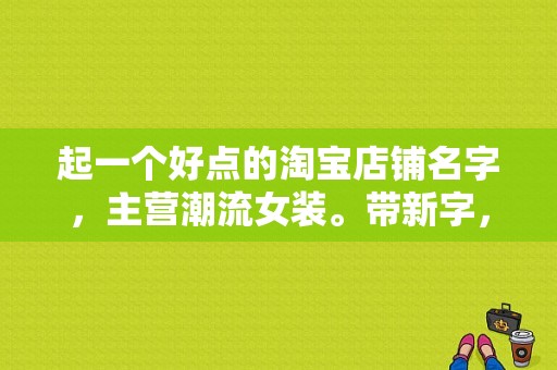 起一个好点的淘宝店铺名字，主营潮流女装。带新字，或者灵字的也可以，以后经营服装，最好能用于实店的名？（潮流服装淘宝店铺）