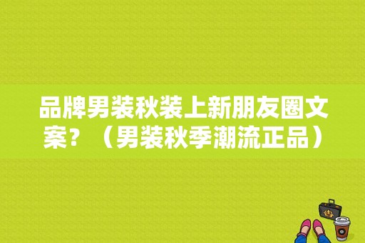 品牌男装秋装上新朋友圈文案？（男装秋季潮流正品）