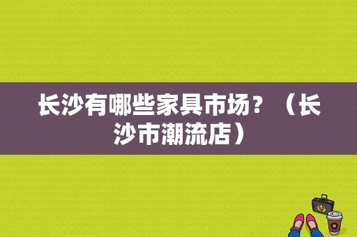 长沙有哪些家具市场？（长沙市潮流店）