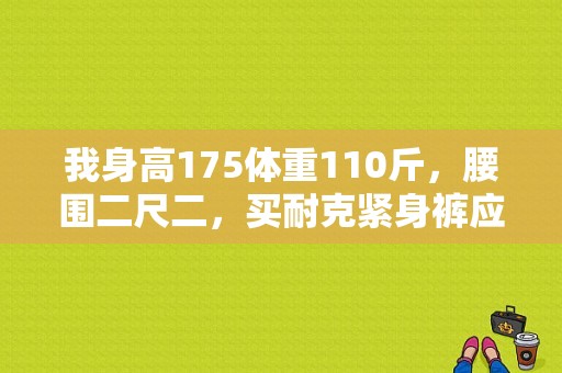 我身高175体重110斤，腰围二尺二，买耐克紧身裤应该选什么尺码的？（耐克潮流紧身衣）