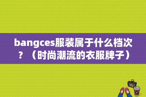 bangces服装属于什么档次？（时尚潮流的衣服牌子）