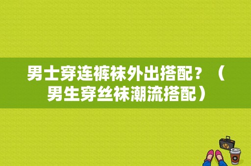 男士穿连裤袜外出搭配？（男生穿丝袜潮流搭配）