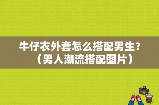 牛仔衣外套怎么搭配男生？（男人潮流搭配图片）