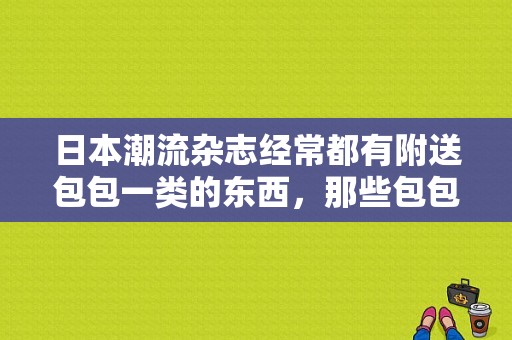 日本潮流杂志经常都有附送包包一类的东西，那些包包是限量的吗？网上很便宜总觉得不可能？（卖潮流包的网站）