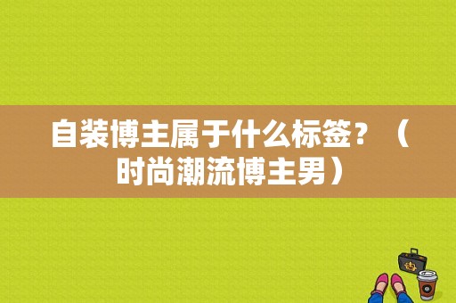 自装博主属于什么标签？（时尚潮流博主男）