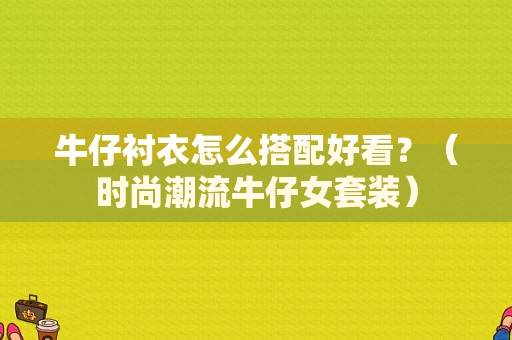 牛仔衬衣怎么搭配好看？（时尚潮流牛仔女套装）