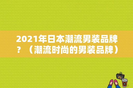 2021年日本潮流男装品牌？（潮流时尚的男装品牌）