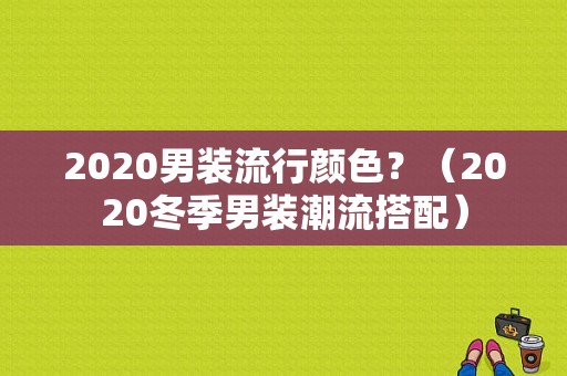 2020男装流行颜色？（2020冬季男装潮流搭配）