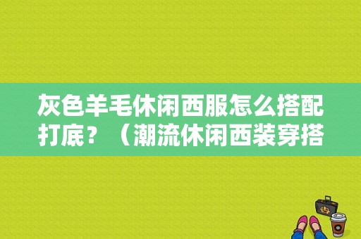 灰色羊毛休闲西服怎么搭配打底？（潮流休闲西装穿搭）