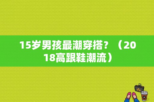 15岁男孩最潮穿搭？（2018高跟鞋潮流）