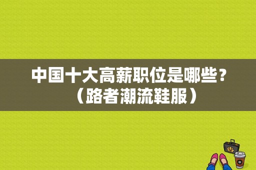 中国十大高薪职位是哪些？（路者潮流鞋服）