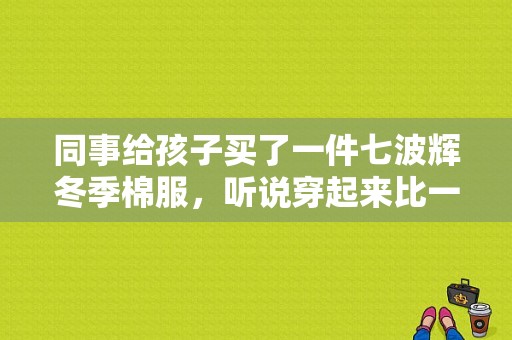 同事给孩子买了一件七波辉冬季棉服，听说穿起来比一般羽绒服还保暖，有什么秘密吗？（女式冬季潮流棉服）