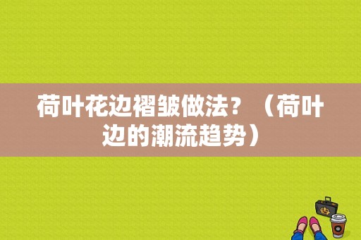 荷叶花边褶皱做法？（荷叶边的潮流趋势）