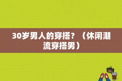 30岁男人的穿搭？（休闲潮流穿搭男）