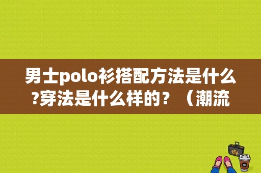 男士polo衫搭配方法是什么?穿法是什么样的？（潮流服裝搭配男）