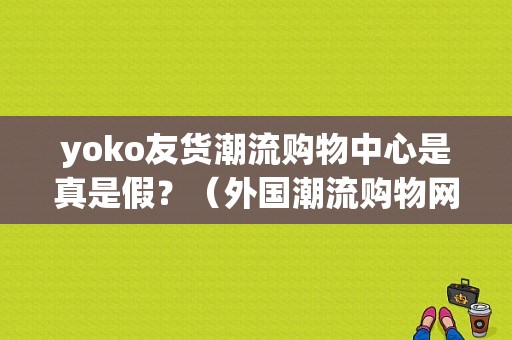 yoko友货潮流购物中心是真是假？（外国潮流购物网站）