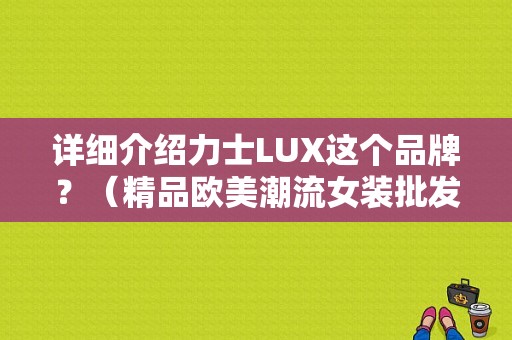 详细介绍力士LUX这个品牌？（精品欧美潮流女装批发）