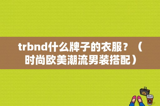 trbnd什么牌子的衣服？（时尚欧美潮流男装搭配）