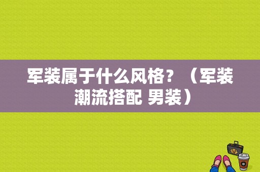 军装属于什么风格？（军装 潮流搭配 男装）