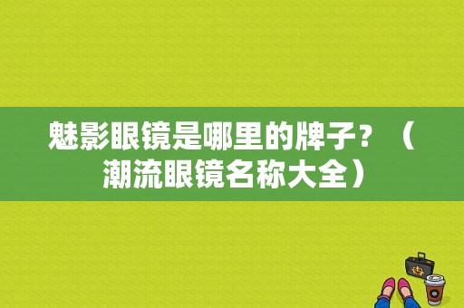 魅影眼镜是哪里的牌子？（潮流眼镜名称大全）