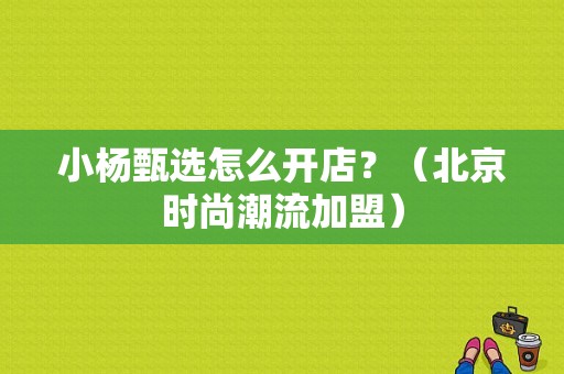 小杨甄选怎么开店？（北京时尚潮流加盟）