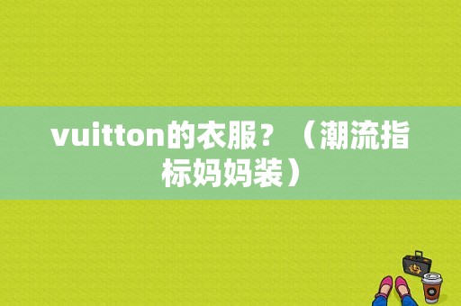 vuitton的衣服？（潮流指标妈妈装）