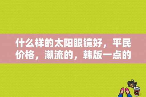 什么样的太阳眼镜好，平民价格，潮流的，韩版一点的？（韩版服装潮流）