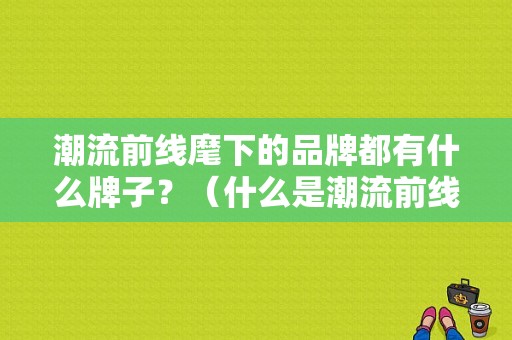 潮流前线麾下的品牌都有什么牌子？（什么是潮流前线）