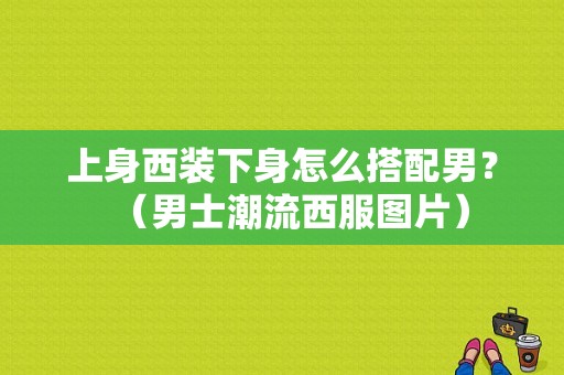 上身西装下身怎么搭配男？（男士潮流西服图片）