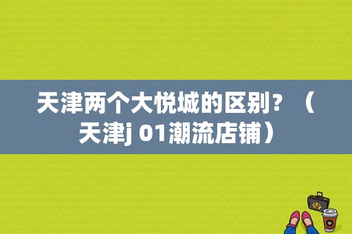 天津两个大悦城的区别？（天津j 01潮流店铺）