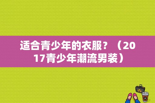 适合青少年的衣服？（2017青少年潮流男装）