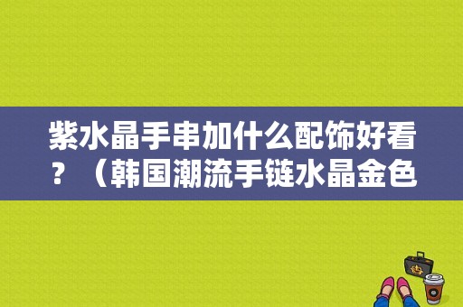 紫水晶手串加什么配饰好看？（韩国潮流手链水晶金色）