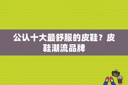 公认十大最舒服的皮鞋？皮鞋潮流品牌