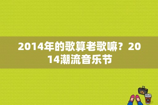 2014年的歌算老歌嘛？2014潮流音乐节