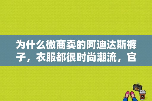 为什么微商卖的阿迪达斯裤子，衣服都很时尚潮流，官网却很丑，还贵？裤子女生潮流